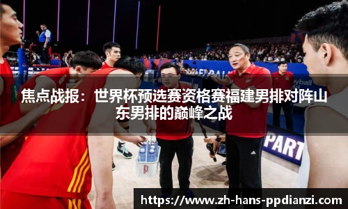 焦点战报：世界杯预选赛资格赛福建男排对阵山东男排的巅峰之战