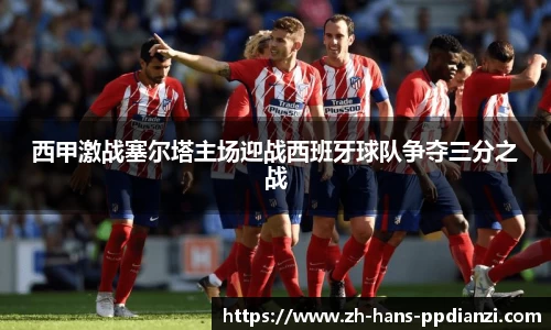 西甲激战塞尔塔主场迎战西班牙球队争夺三分之战